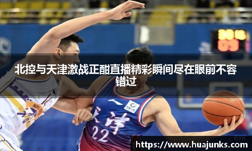 北控与天津激战正酣直播精彩瞬间尽在眼前不容错过